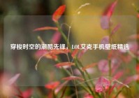 穿梭时空的潮酷先锋，LOL艾克手机壁纸精选