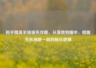 和平精英半场领先攻略，从落地到圈中，稳握先机领跑一局的核心逻辑
