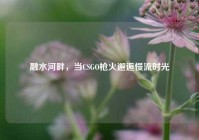 融水河畔，当CSGO枪火邂逅慢流时光