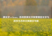 微光学×Steam，苏州致微光学探索精密光学与游戏生态的无限融合可能