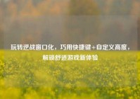 玩转逆战窗口化，巧用快捷键+自定义高度，解锁舒适游戏新体验