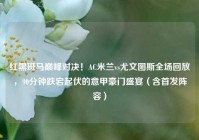 红黑斑马巅峰对决！AC米兰vs尤文图斯全场回放，90分钟跌宕起伏的意甲豪门盛宴（含首发阵容）