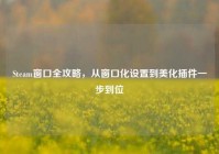 Steam窗口全攻略，从窗口化设置到美化插件一步到位