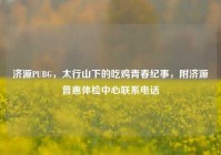 济源PUBG，太行山下的吃鸡青春纪事，附济源普惠体检中心联系电话