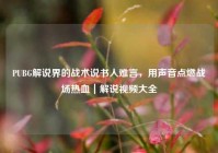 PUBG解说界的战术说书人难言，用声音点燃战场热血｜解说视频大全