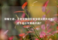 荣耀王者，王者荣耀段位金字塔尖的天花板，这个段位究竟高不高？