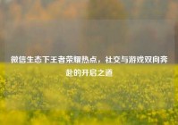 微信生态下王者荣耀热点，社交与游戏双向奔赴的开启之道