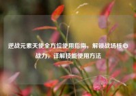 逆战元素天使全方位使用指南，解锁战场核心战力，详解技能使用方法