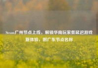 Steam广州节点上线，解锁华南玩家低延迟游戏新体验，附广东节点名称
