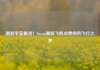 遨游宇宙星河！Steam星际飞机点燃你的飞行之梦