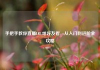 手把手教你直播LOL给好友看，从入门到进阶全攻略
