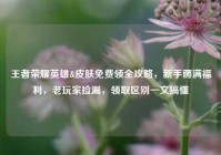 王者荣耀英雄&皮肤免费领全攻略，新手薅满福利，老玩家捡漏，领取区别一文搞懂