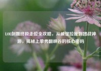LOL剑姬终极走位全攻略，从破绽拉扯到团战神游，揭秘上单秀翻峡谷的核心密码