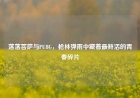 落落菩萨与PUBG，枪林弹雨中藏着最鲜活的青春碎片