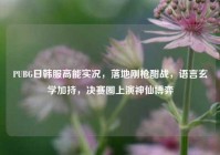 PUBG日韩服高能实况，落地刚枪酣战，语言玄学加持，决赛圈上演神仙博弈