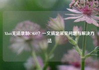 Xbox无法录制CSGO？一文搞定常见问题与解决方法