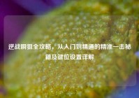 逆战瞬狙全攻略，从入门到精通的精准一击秘籍及键位设置详解