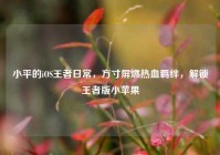 小平的iOS王者日常，方寸屏燃热血羁绊，解锁王者版小苹果