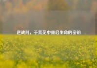 逆战剂，于荒芜中重启生命的密钥
