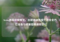 Steam连接故障频发、出现错误连接？这份全方位排查与修复指南请收好！