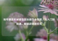 和平精英机械键盘鼠标操作全攻略，从入门到精通，解锁战场新优势