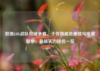 欧美LOL战队双城争霸，于传奇底色里续写电竞新章，最新实力排名一览