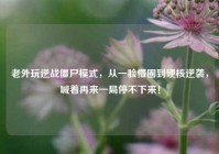 老外玩逆战僵尸模式，从一脸懵圈到硬核逆袭，喊着再来一局停不下来！