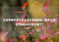王者荣耀双账号登录显示规则揭秘，建两个号，好友端到底会显示哪个？