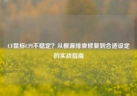 CF鼠标CPI不稳定？从根源排查修复到合适设定的实战指南