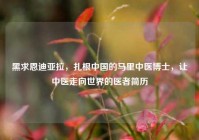 黑求恩迪亚拉，扎根中国的马里中医博士，让中医走向世界的医者简历