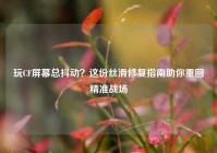 玩CF屏幕总抖动？这份丝滑修复指南助你重回精准战场