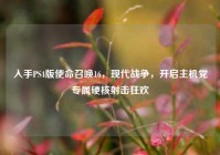 入手PS4版使命召唤16，现代战争，开启主机党专属硬核射击狂欢