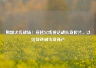 燃爆火线战场！穿越火线神话战队宣传片，以信仰铸刻传奇锋芒
