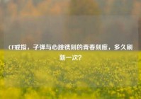 CF戒指，子弹与心跳镌刻的青春刻度，多久刷新一次？