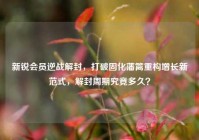 新锐会员逆战解封，打破固化藩篱重构增长新范式，解封周期究竟多久？