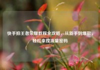 快手拍王者荣耀教程全攻略，从新手到爆款，轻松拿捏流量密码