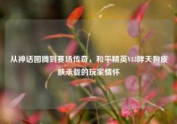 从神话图腾到赛场传奇，和平精英V13哮天狗皮肤承载的玩家情怀