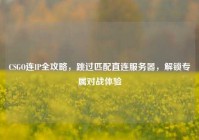 CSGO连IP全攻略，跳过匹配直连服务器，解锁专属对战体验