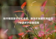 和平精英新手轻松拿捏，跑步不加速实用技巧+快速跑步设置指南