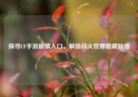 探寻CF手游剧情入口，解锁战火世界隐藏脉络