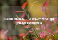 CSGO频繁掉回桌面、一点就弹回？全方位排查修复指南助你重回战场
