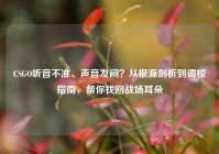 CSGO听音不准、声音发闷？从根源剖析到调校指南，帮你找回战场耳朵