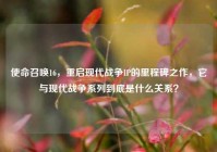 使命召唤16，重启现代战争IP的里程碑之作，它与现代战争系列到底是什么关系？