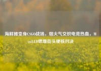 海鲜摊变身CSGO战场，烟火气交织电竞热血，MiniLED燃爆街头硬核对决