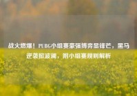 战火燃爆！PUBG小组赛豪强博弈显锋芒，黑马逆袭掀波澜，附小组赛规则解析