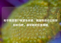 和平精英僵尸城堡全攻略，精准物资点位助你轻松捡肥，最快刷枪位置揭秘