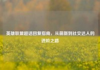 英雄联盟超话回复指南，从萌新到社交达人的进阶之路