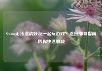 Steam无法邀请好友一起玩游戏？这份排查指南帮你快速解决