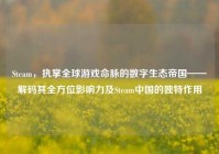 Steam，执掌全球游戏命脉的数字生态帝国——解码其全方位影响力及Steam中国的独特作用