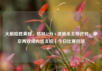 火箭险胜黄蜂，格林32分+准绝杀主导逆转，申京两双成内线支柱｜今日比赛回放